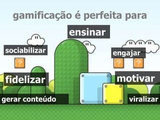 gamificação é perfeita para 
sociabilizar engajar 
motivar 
ensinar 
fidelizar 
gerar conteúdo viralizar 
 