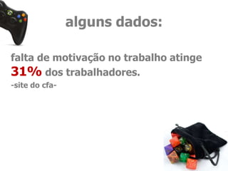 alguns dados: 
falta de motivação no trabalho atinge 
31% dos trabalhadores. 
-site do cfa- 
 
