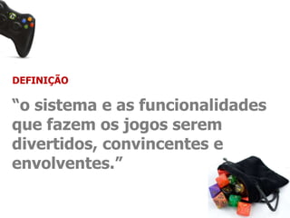DEFINIÇÃO 
“o sistema e as funcionalidades 
que fazem os jogos serem 
divertidos, convincentes e 
envolventes.” 
 