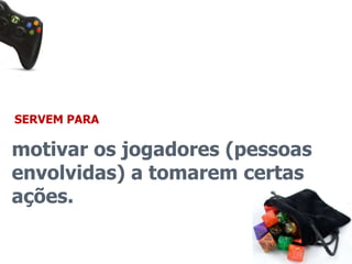 SERVEM PARA 
motivar os jogadores (pessoas 
envolvidas) a tomarem certas 
ações. 
 