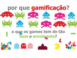 por que gamificação? 
o que os games tem de tão 
bom e envolvente? 
 