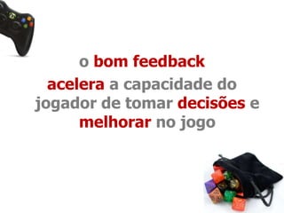 o bom feedback 
acelera a capacidade do 
jogador de tomar decisões e 
melhorar no jogo 
 