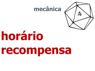 mecânica 
horário 
recompensa 
 