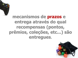 mecanismos de prazos e 
entrega através do qual 
recompensas (pontos, 
prêmios, coleções, etc...) são 
entregues. 
 