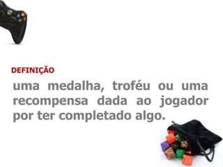 DEFINIÇÃO 
uma medalha, troféu ou uma 
recompensa dada ao jogador 
por ter completado algo. 
 