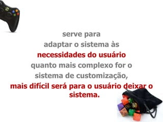 serve para 
adaptar o sistema às 
necessidades do usuário 
quanto mais complexo for o 
sistema de customização, 
mais difícil será para o usuário deixar o 
sistema. 
 