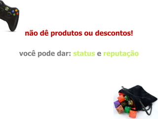 não dê produtos ou descontos! 
você pode dar: status e reputação 
 