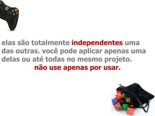 elas são totalmente independentes uma 
das outras. você pode aplicar apenas uma 
delas ou até todas no mesmo projeto. 
não use apenas por usar. 
 