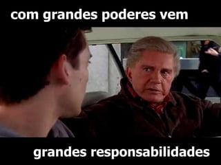 com grandes poderes vem 
grandes responsabilidades 
 