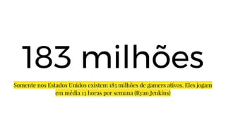 183 milhões
Somente nos Estados Unidos existem 183 milhões de gamers ativos. Eles jogam
em média 13 horas por semana (Ryan Jenkins)
 