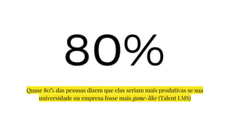 80%
Quase 80% das pessoas dizem que elas seriam mais produtivas se sua
universidade ou empresa fosse mais game-like (Talent LMS)
 