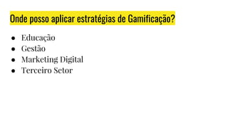 Onde posso aplicar estratégias de Gamificação?
● Educação
● Gestão
● Marketing Digital
● Terceiro Setor
 