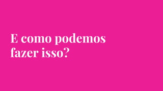 E como podemos
fazer isso?
 