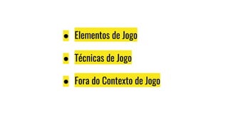 ● Elementos de Jogo
● Técnicas de Jogo
● Fora do Contexto de Jogo
 