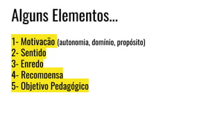 Alguns Elementos...
1- Motivação (autonomia, domínio, propósito)
2- Sentido
3- Enredo
4- Recompensa
5- Objetivo Pedagógico
 
