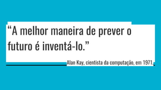 “A melhor maneira de prever o
futuro é inventá-lo.”
Alan Kay, cientista da computação, em 1971.
 