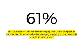 61%
61% dos executivos dizem que eles fazem pequenas pausas para jogar no
trabalho. Mais da metade deles disseram que jogam porque “se sentem mais
produtivos”. (Ryan Jenkins)
 