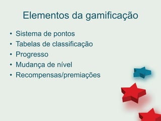 Elementos da gamificação
• Sistema de pontos
• Tabelas de classificação
• Progresso
• Mudança de nível
• Recompensas/premiações
 