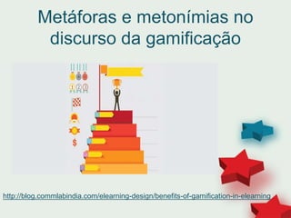 Metáforas e metonímias no
discurso da gamificação
http://blog.commlabindia.com/elearning-design/benefits-of-gamification-in-elearning
 