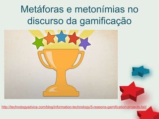 Metáforas e metonímias no
discurso da gamificação
http://technologyadvice.com/blog/information-technology/5-reasons-gamification-projects-fail/
 