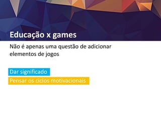Educação x games
Não é apenas uma questão de adicionar
elementos de jogos
Dar significado
Pensar os ciclos motivacionais
 