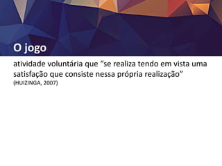 O jogo
atividade voluntária que “se realiza tendo em vista uma
satisfação que consiste nessa própria realização”
(HUIZINGA, 2007)
 