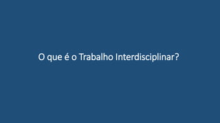 O que é o Trabalho Interdisciplinar?
 