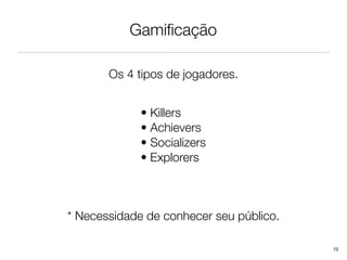 Gamiﬁcação

       Os 4 tipos de jogadores.


             • Killers
             • Achievers
             • Socializers
             • Explorers



* Necessidade de conhecer seu público.

                                         10
 