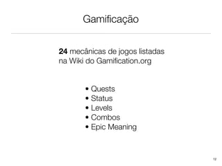 Gamiﬁcação


24 mecânicas de jogos listadas
na Wiki do Gamiﬁcation.org


       • Quests
       • Status
       • Levels
       • Combos
       • Epic Meaning


                                 12
 