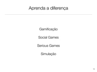 Aprenda a diferença



     Gamiﬁcação

    Social Games

    Serious Games

      Simulação



                      13
 