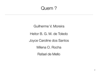 Quem ?


  Guilherme V. Moreira

Heitor B. G. M. de Toledo
Joyce Caroline dos Santos
    Milena O. Rocha
     Rafael de Mello



                            2
 