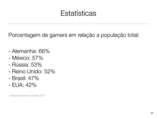 Estatísticas

Porcentagem de gamers em relação a população total:

- Alemanha: 66%
- México: 57%
- Rússia: 53%
- Reino Unido: 52%
- Brasil: 47%
- EUA: 42%
- National Gamers Survey 2011




                                                      23
 