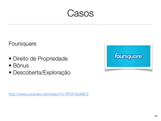 Casos


Foursquare

• Direito de Propriedade
• Bônus                                      !

• Descoberta/Exploração


http://www.youtube.com/watch?v=fPbX7lpWIEQ




                                                 29
 