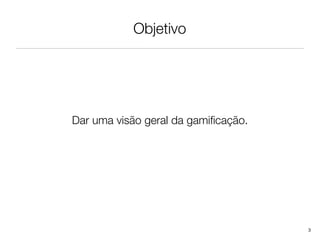 Objetivo




Dar uma visão geral da gamiﬁcação.




                                     3
 