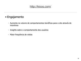 http://kioos.com/


• Engajamento

  ◦ Aumento no volume de comportamentos benéficos para o site através de
    incentivos

  ◦ Insights sobre o comportamento dos usuários

  ◦ Maior frequência de visitas




                                                                           39
 