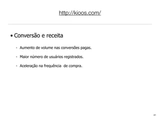 http://kioos.com/



• Conversão e receita

  ◦ Aumento de volume nas conversões pagas.

  ◦ Maior número de usuários registrados.

  ◦ Aceleração na frequência de compra.




                                              41
 