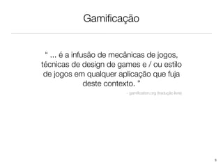 Gamiﬁcação


 “ ... é a infusão de mecânicas de jogos,
técnicas de design de games e / ou estilo
 de jogos em qualquer aplicação que fuja
               deste contexto. ”
                        - gamiﬁcation.org (tradução livre)




                                                             5
 
