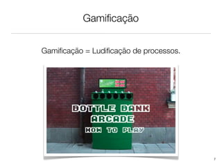 Gamiﬁcação


Gamiﬁcação = Ludiﬁcação de processos.




                                        7
 