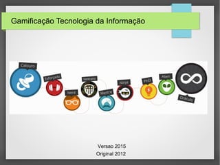 Gamificação Tecnologia da Informação
Versao 2015
Original 2012
 