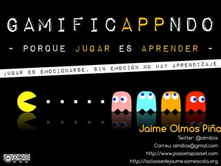 GamificAPPndo
Jaime Olmos Piña
Twitter: @olmillos
Correu: olmillos@gmail.com
http://www.passetapasset.com
http://laclassedejaume.somescola.org
- Porque JUGAR es APRENDER -
jugar es emocionarse, sin emoción no hay aprendizaje
 