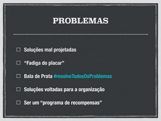 PROBLEMAS
Soluções mal projetadas
“Fadiga do placar”
Bala de Prata #resolveTodosOsProblemas
Soluções voltadas para a organização
Ser um “programa de recompensas”
 