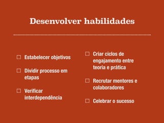 Desenvolver habilidades
Estabelecer objetivos
Dividir processo em
etapas
Veriﬁcar
interdependência
Criar ciclos de
engajamento entre
teoria e prática
Recrutar mentores e
colaboradores
Celebrar o sucesso
 