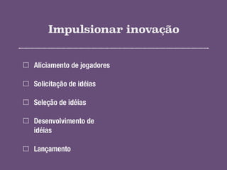 Impulsionar inovação
Aliciamento de jogadores
Solicitação de idéias
Seleção de idéias
Desenvolvimento de
idéias
Lançamento
 