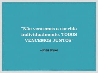 –Brian Bruke
“Não vencemos a corrida
individualmente. TODOS
VENCEMOS JUNTOS”
 