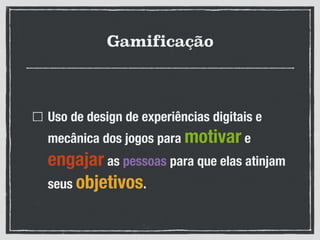 Gamificação
Uso de design de experiências digitais e
mecânica dos jogos para motivar e
engajar as pessoas para que elas atinjam
seus objetivos.
 