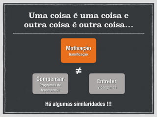 Uma coisa é uma coisa e
outra coisa é outra coisa…
Motivação
Gamiﬁcação
Compensar
Programas de
recompensa
Entreter
Videogames
≠
Há algumas similaridades !!!
 