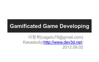 Gamificated Game Developing
      이창희(cagetu79@gmail.com)
    Kasastudy(http://www.dev3d.net)
                        2012.08.02
 
