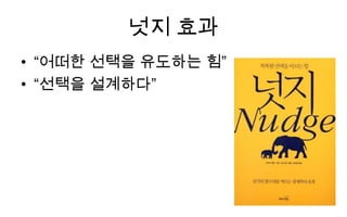 넛지 효과
• “어떠한 선택을 유도하는 힘”
• “선택을 설계하다”
 