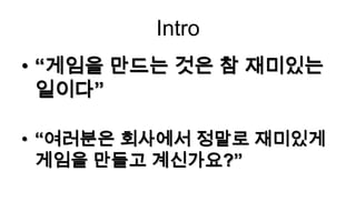 Intro
• “게임을 만드는 것은 참 재미있는
  일이다”

• “여러분은 회사에서 정말로 재미있게
  게임을 만들고 계신가요?”
 
