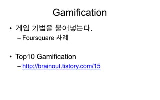 Gamification
• 게임 기법을 불어넣는다.
  – Foursquare 사례


• Top10 Gamification
  – http://brainout.tistory.com/15
 